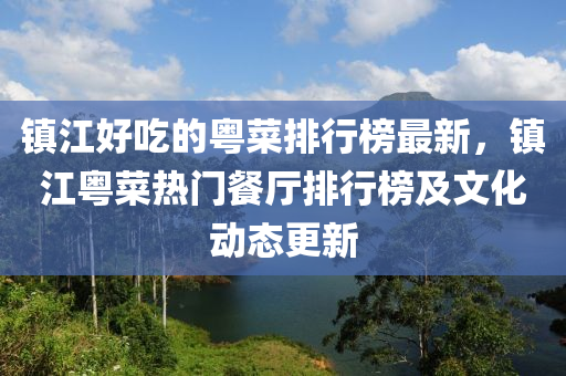 镇江好吃的粤菜排行榜最新，镇江粤菜热门餐厅排行榜及文化动态更新