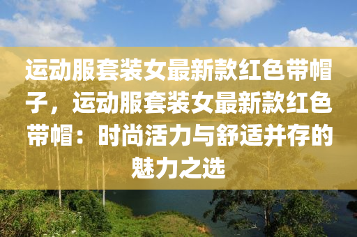 运动服套装女最新款红色带帽子，运动服套装女最新款红色带帽：时尚活力与舒适并存的魅力之选