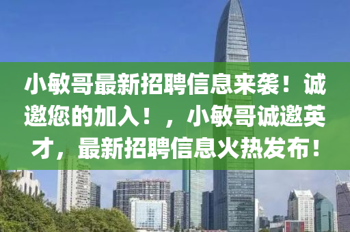 小敏哥最新招聘信息来袭！诚邀您的加入！，小敏哥诚邀英才，最新招聘信息火热发布！