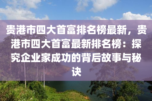 贵港市四大首富排名榜最新，贵港市四大首富最新排名榜：探究企业家成功的背后故事与秘诀