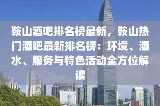 鞍山酒吧排名榜最新，鞍山热门酒吧最新排名榜：环境、酒水、服务与特色活动全方位解读