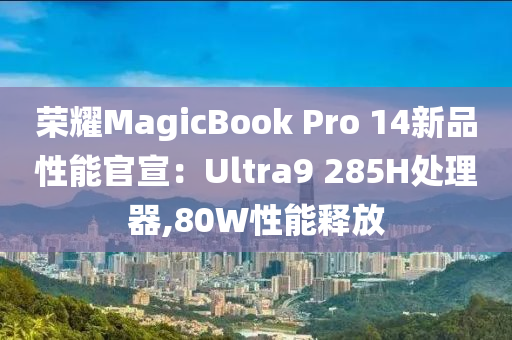 荣耀MagicBook Pro 14新品性能官宣：Ultra9 285H处理器,80W性能释放