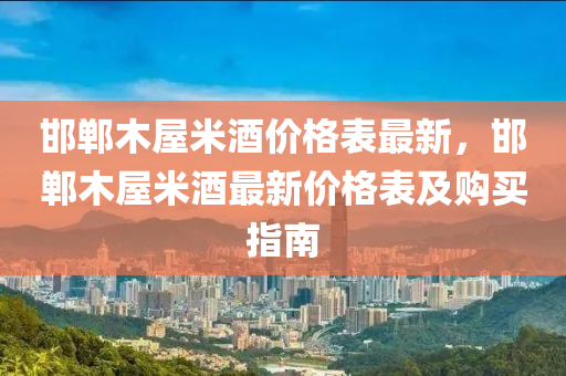 邯郸木屋米酒价格表最新，邯郸木屋米酒最新价格表及购买指南