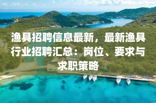 渔具招聘信息最新，最新渔具行业招聘汇总：岗位、要求与求职策略