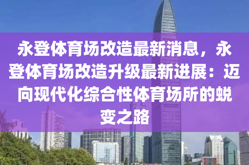 永登体育场改造最新消息，永登体育场改造升级最新进展：迈向现代化综合性体育场所的蜕变之路