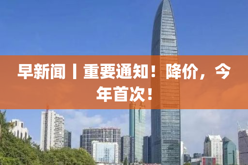 早新闻丨重要通知！降价，今年首次！