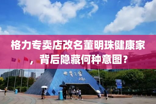格力专卖店改名董明珠健康家，背后隐藏何种意图？