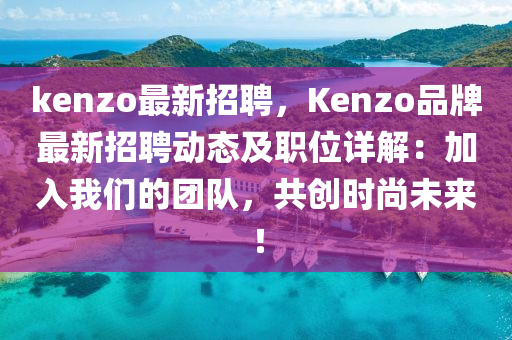kenzo最新招聘，Kenzo品牌最新招聘动态及职位详解：加入我们的团队，共创时尚未来！