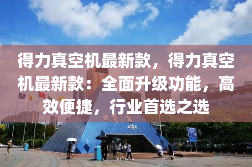 得力真空机最新款，得力真空机最新款：全面升级功能，高效便捷，行业首选之选