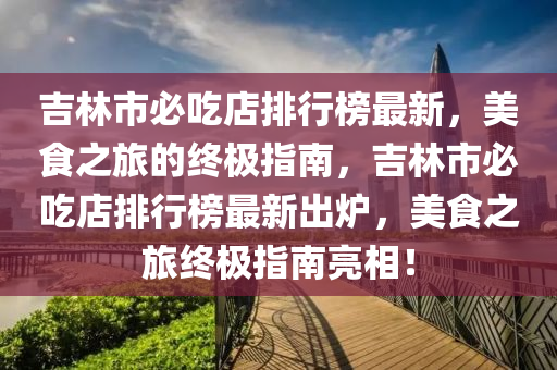 吉林市必吃店排行榜最新，美食之旅的终极指南，吉林市必吃店排行榜最新出炉，美食之旅终极指南亮相！