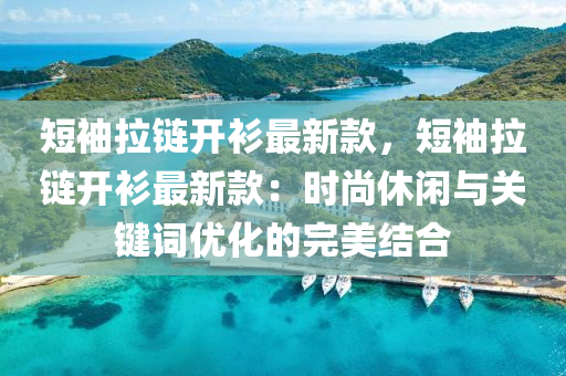 短袖拉链开衫最新款，短袖拉链开衫最新款：时尚休闲与关键词优化的完美结合