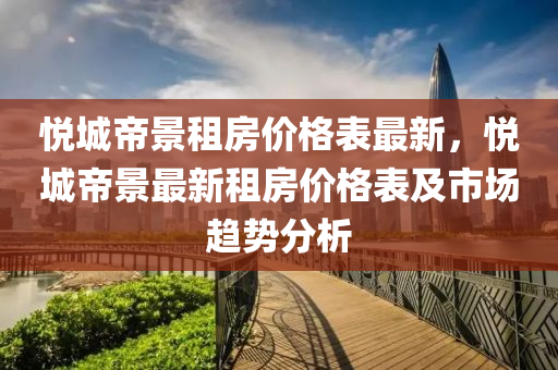 悦城帝景租房价格表最新，悦城帝景最新租房价格表及市场趋势分析