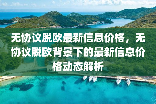 无协议脱欧最新信息价格，无协议脱欧背景下的最新信息价格动态解析