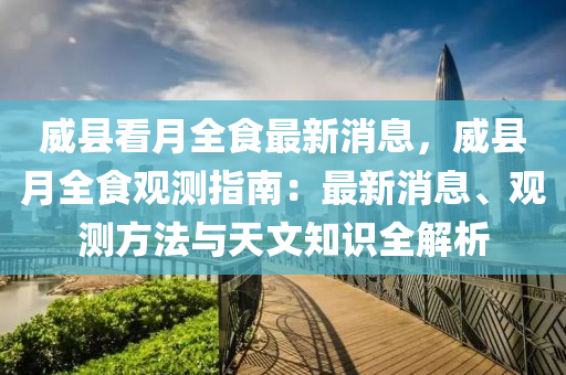 威县看月全食最新消息，威县月全食观测指南：最新消息、观测方法与天文知识全解析