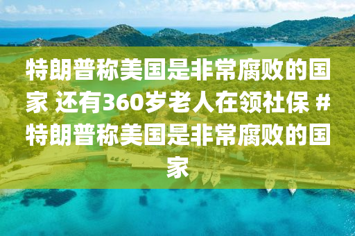 特朗普称美国是非常腐败的国家 还有360岁老人在领社保 #特朗普称美国是非常腐败的国家