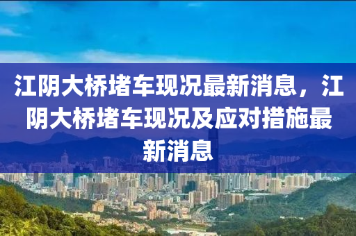 江阴大桥堵车现况最新消息，江阴大桥堵车现况及应对措施最新消息