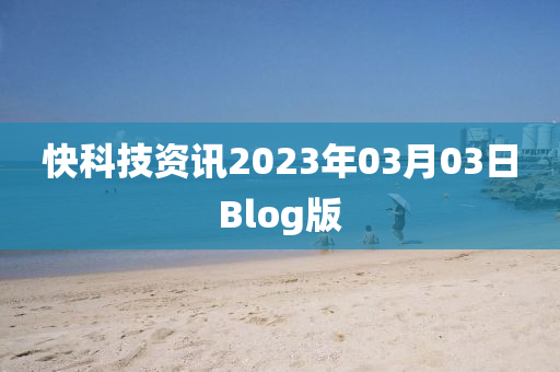 快科技资讯2023年03月03日Blog版