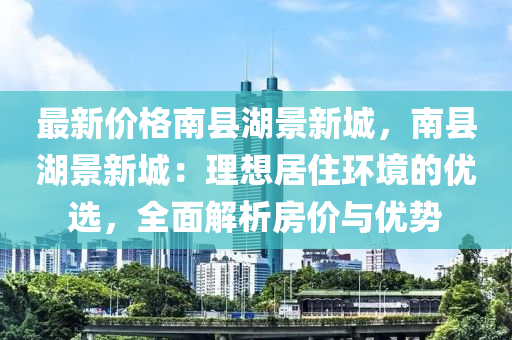 最新价格南县湖景新城，南县湖景新城：理想居住环境的优选，全面解析房价与优势