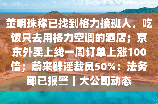 董明珠称已找到格力接班人，吃饭只去用格力空调的酒店；京东外卖上线一周订单上涨100倍；蔚来辟谣裁员50%：法务部已报警｜大公司动态