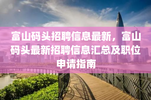 富山码头招聘信息最新，富山码头最新招聘信息汇总及职位申请指南