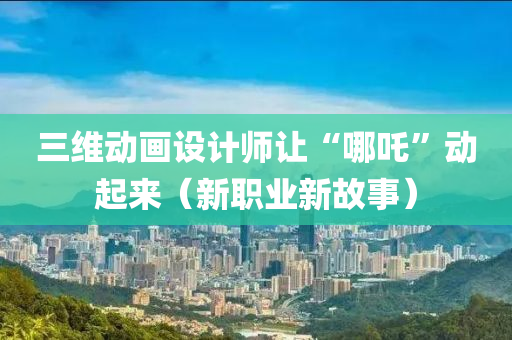 三维动画设计师让“哪吒”动起来（新职业新故事）