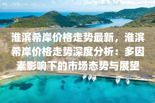 淮滨希岸价格走势最新，淮滨希岸价格走势深度分析：多因素影响下的市场态势与展望