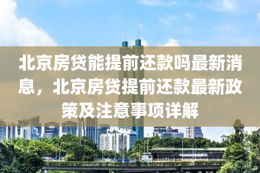 北京房贷能提前还款吗最新消息，北京房贷提前还款最新政策及注意事项详解