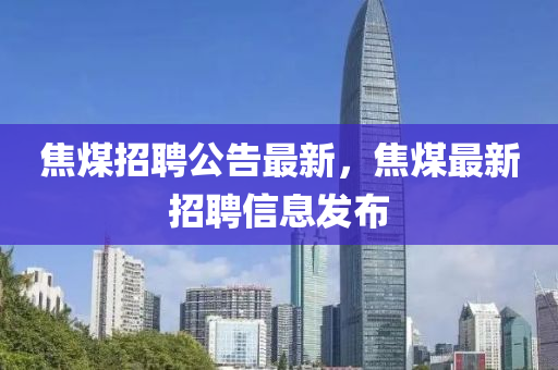 焦煤招聘公告最新，焦煤最新招聘信息发布