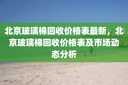 北京玻璃棉回收价格表最新，北京玻璃棉回收价格表及市场动态分析