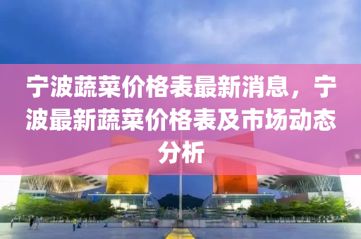 宁波蔬菜价格表最新消息，宁波最新蔬菜价格表及市场动态分析