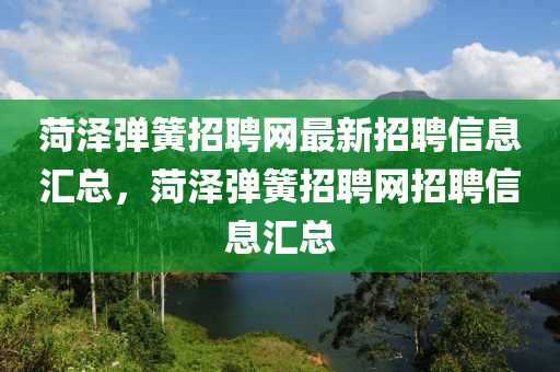 菏泽弹簧招聘网最新招聘信息汇总，菏泽弹簧招聘网招聘信息汇总
