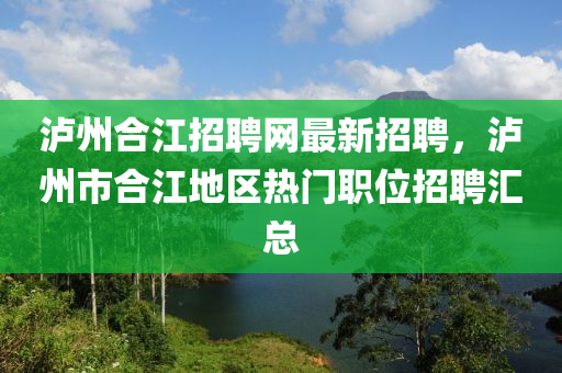 泸州合江招聘网最新招聘，泸州市合江地区热门职位招聘汇总