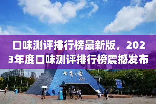 口味测评排行榜最新版，2023年度口味测评排行榜震撼发布