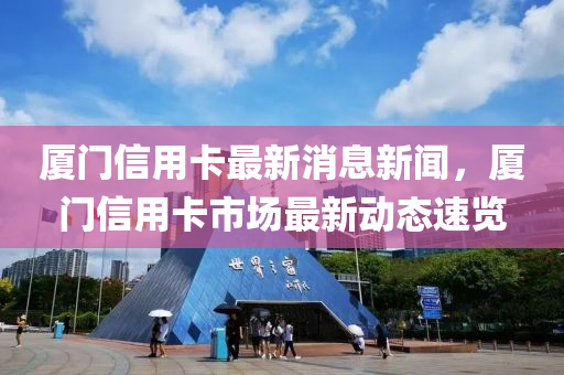 厦门信用卡最新消息新闻，厦门信用卡市场最新动态速览