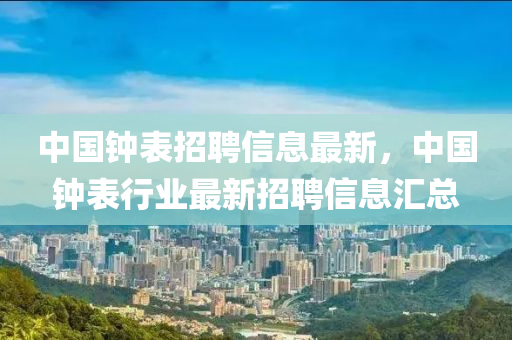 中国钟表招聘信息最新，中国钟表行业最新招聘信息汇总