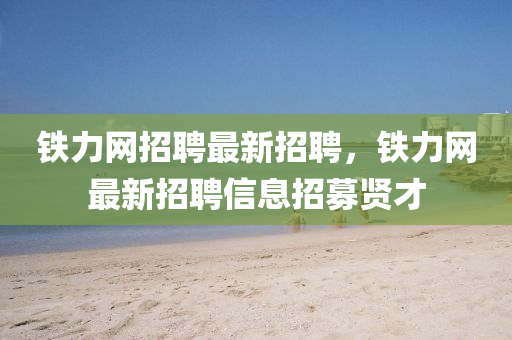 铁力网招聘最新招聘，铁力网最新招聘信息招募贤才