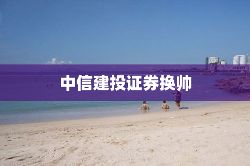 中信建投证券换帅