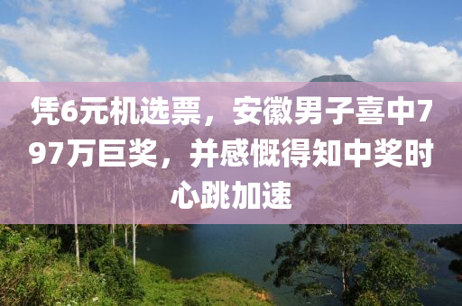 凭6元机选票，安徽男子喜中797万巨奖，并感慨得知中奖时心跳加速