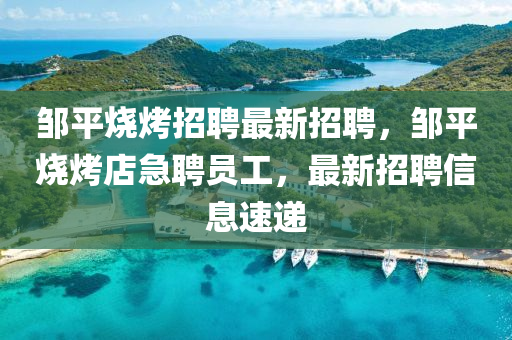 邹平烧烤招聘最新招聘，邹平烧烤店急聘员工，最新招聘信息速递