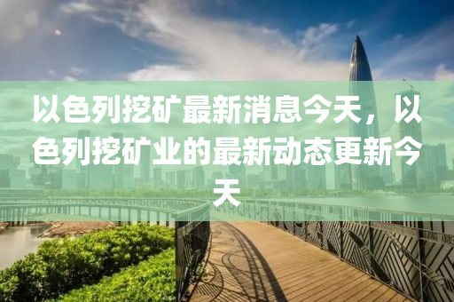 以色列挖矿最新消息今天，以色列挖矿业的最新动态更新今天