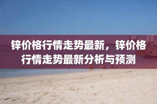 锌价格行情走势最新，锌价格行情走势最新分析与预测
