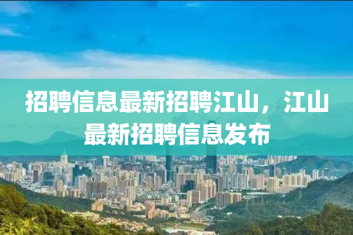 招聘信息最新招聘江山，江山最新招聘信息发布