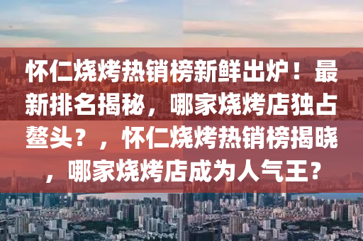 怀仁烧烤热销榜新鲜出炉！最新排名揭秘，哪家烧烤店独占鳌头？，怀仁烧烤热销榜揭晓，哪家烧烤店成为人气王？