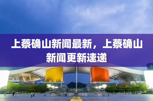 上蔡确山新闻最新，上蔡确山新闻更新速递