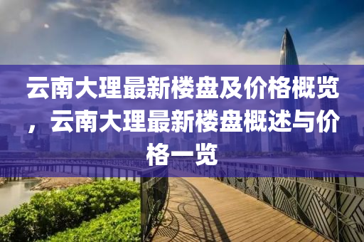 云南大理最新楼盘及价格概览，云南大理最新楼盘概述与价格一览