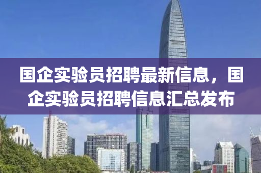 国企实验员招聘最新信息，国企实验员招聘信息汇总发布
