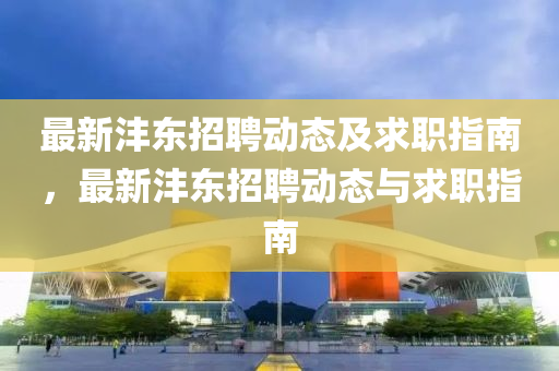 最新沣东招聘动态及求职指南，最新沣东招聘动态与求职指南