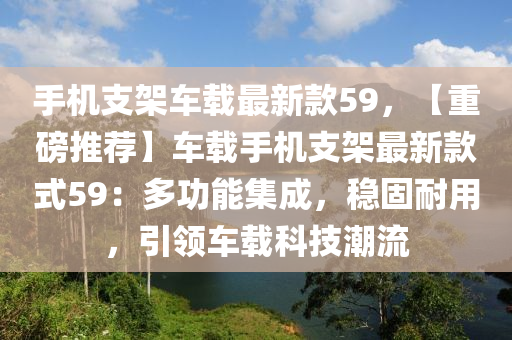 手机支架车载最新款59，【重磅推荐】车载手机支架最新款式59：多功能集成，稳固耐用，引领车载科技潮流
