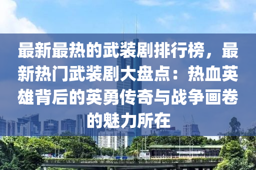 最新最热的武装剧排行榜，最新热门武装剧大盘点：热血英雄背后的英勇传奇与战争画卷的魅力所在