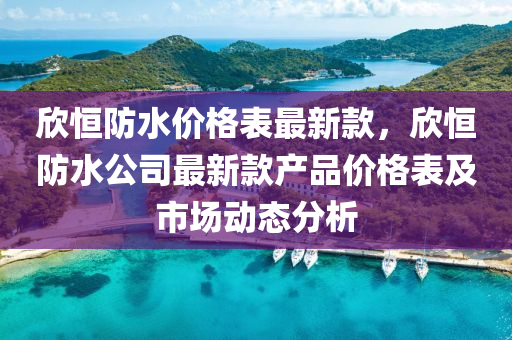 欣恒防水价格表最新款，欣恒防水公司最新款产品价格表及市场动态分析